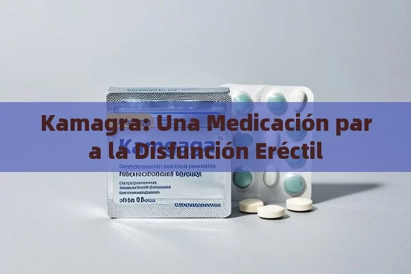 Kamagra: Una Medicación para la Disfunción Eréctil