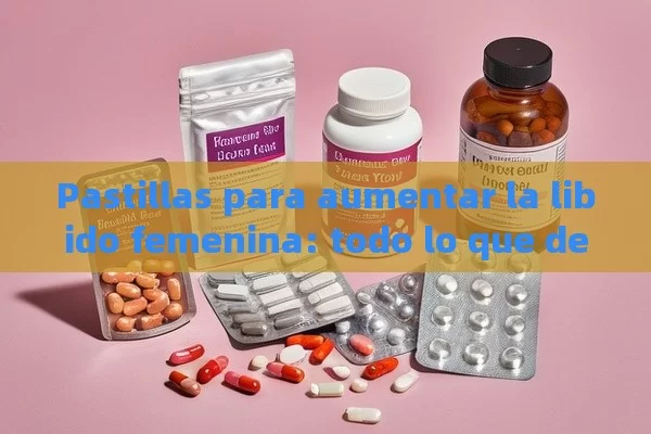 Pastillas para aumentar la libido femenina: todo lo que debes saber - Viagra:Efectos y Comparativas