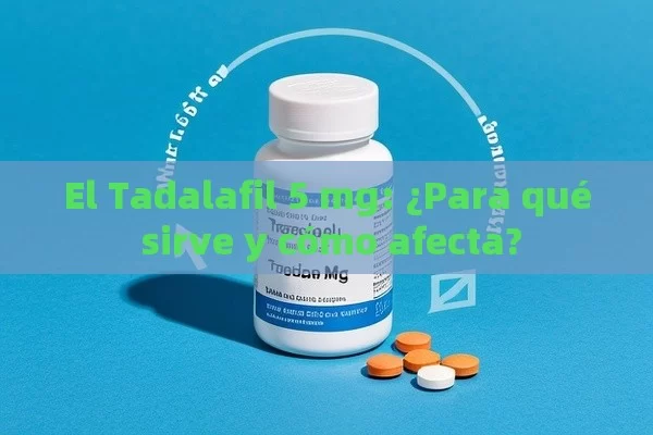 El Tadalafil 5 mg: ¿Para qué sirve y cómo afecta? - Viagra:Efectos y Comparativas