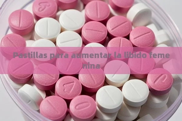 Pastillas para aumentar la libido femenina - Viagra:Efectos y Comparativas