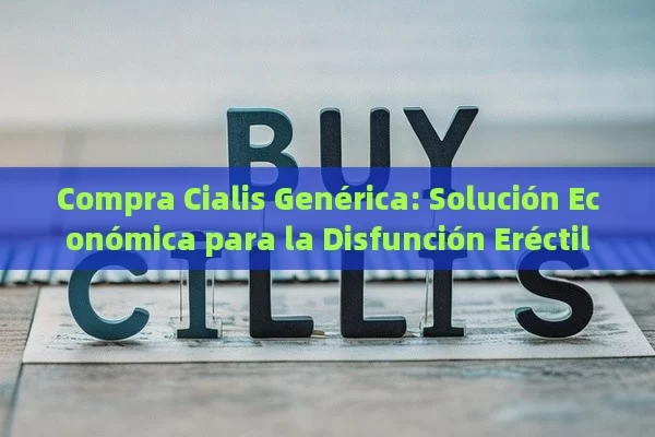 Compra Cialis Genérica: Solución Económica para la Disfunción Eréctil - Viagra:Efectos y Comparativas