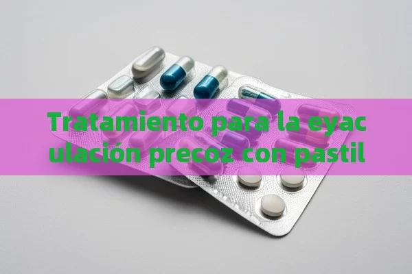 Tratamiento para la eyaculación precoz con pastillas - Viagra:Efectos y Comparativas