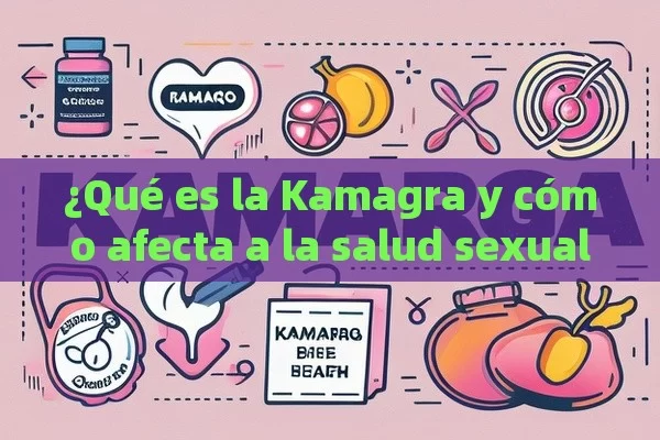 ¿Qué es la Kamagra y cómo afecta a la salud sexual?