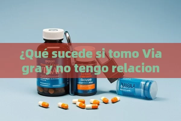 ¿Qué sucede si tomo Viagra y no tengo relaciones?