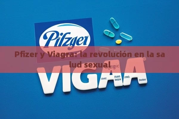 Pfizer y Viagra: la revolución en la salud sexual - Viagra:Efectos y Comparativas