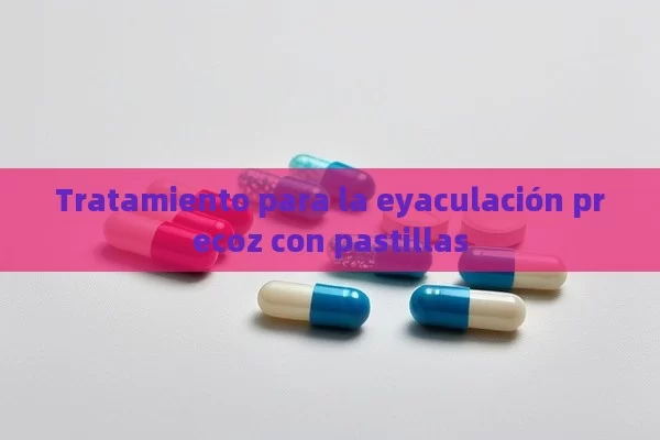 Tratamiento para la eyaculación precoz con pastillas