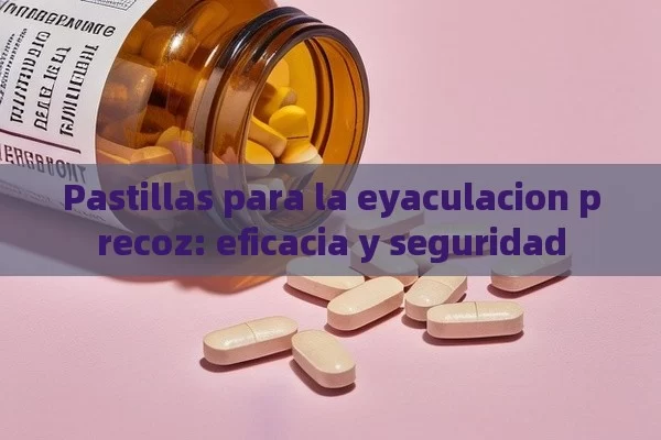 Pastillas para la eyaculacion precoz: eficacia y seguridad