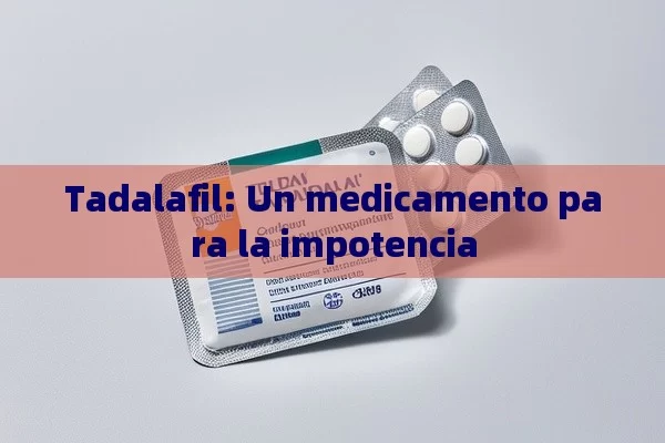 Tadalafil: Un medicamento para la impotencia - Viagra:Efectos y Comparativas