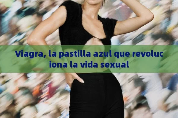 Viagra, la pastilla azul que revoluciona la vida sexual