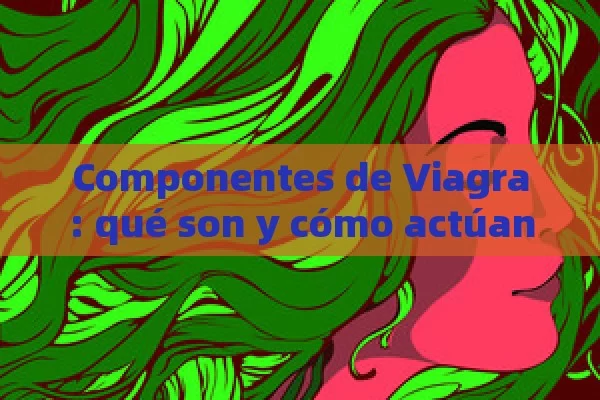 Componentes de Viagra: qué son y cómo actúan