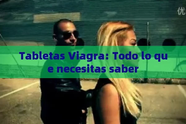 Tabletas Viagra: Todo lo que necesitas saber