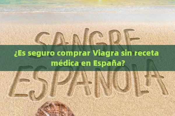 ¿Es seguro comprar Viagra sin receta médica en España? - Viagra:Efectos y Comparativas