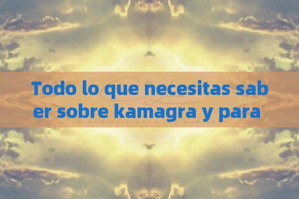 Todo lo que necesitas saber sobre kamagra y para qué sirve. - Viagra:Efectos y Comparativas