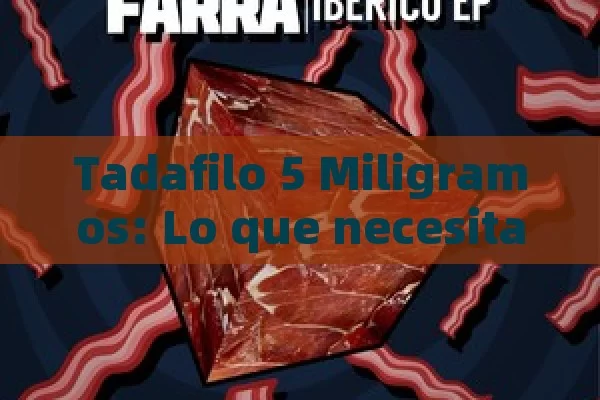 Tadafilo 5 Miligramos: Lo que necesita saber saber la dosis y su Uso