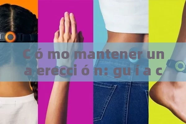 C ó mo mantener una erecci ó n: gu í a completa para hombres - Viagra:Efectos y Comparativas