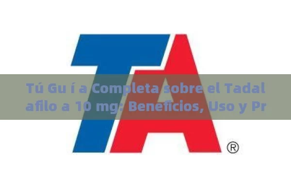 Tú Gu í a Completa sobre el Tadalafilo a 10 mg: Beneficios, Uso y Precauciones - Viagra:Efectos y Comparativas