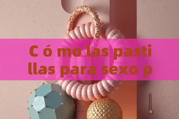 C ó mo las pastillas para sexo puede transformar tu vida amorosa: gu í a completa y consejos pr á cticos - Viagra:Efectos y Comparativas