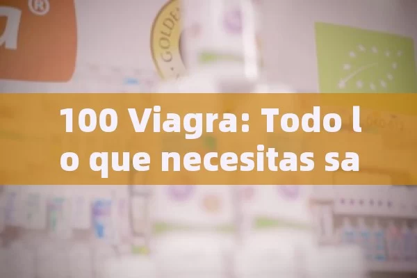 100 Viagra: Todo lo que necesitas saber sobre su uso, efectos y alternativas seguras - Viagra:Efectos y Comparativas